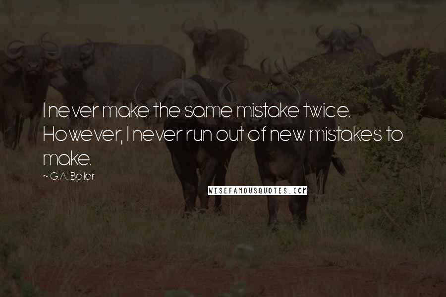G.A. Beller Quotes: I never make the same mistake twice. However, I never run out of new mistakes to make.