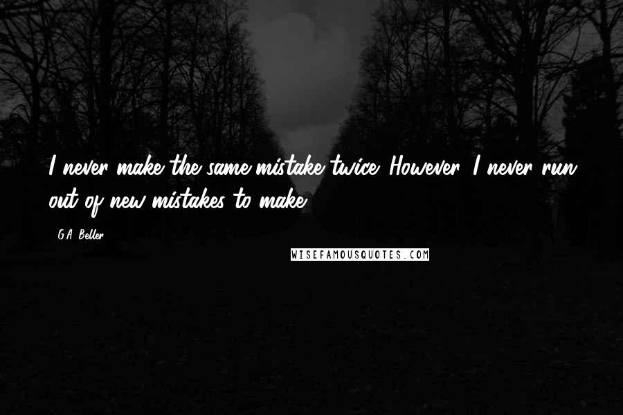 G.A. Beller Quotes: I never make the same mistake twice. However, I never run out of new mistakes to make.