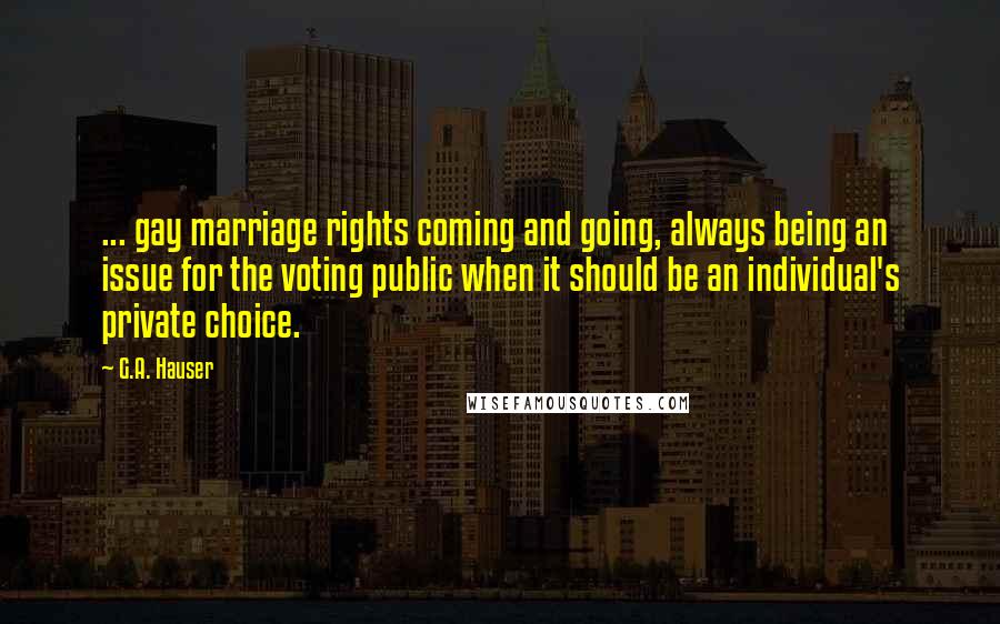 G.A. Hauser Quotes: ... gay marriage rights coming and going, always being an issue for the voting public when it should be an individual's private choice.