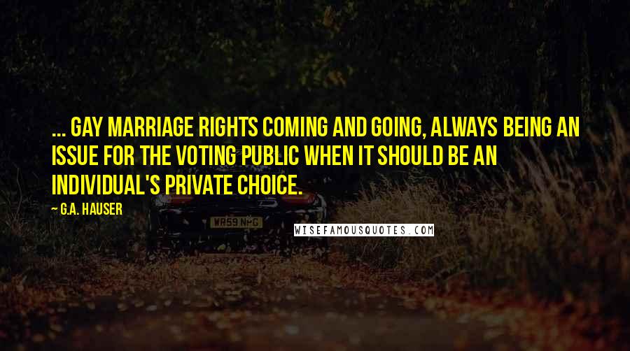 G.A. Hauser Quotes: ... gay marriage rights coming and going, always being an issue for the voting public when it should be an individual's private choice.