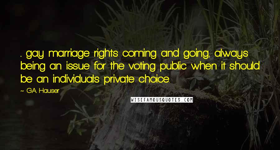 G.A. Hauser Quotes: ... gay marriage rights coming and going, always being an issue for the voting public when it should be an individual's private choice.