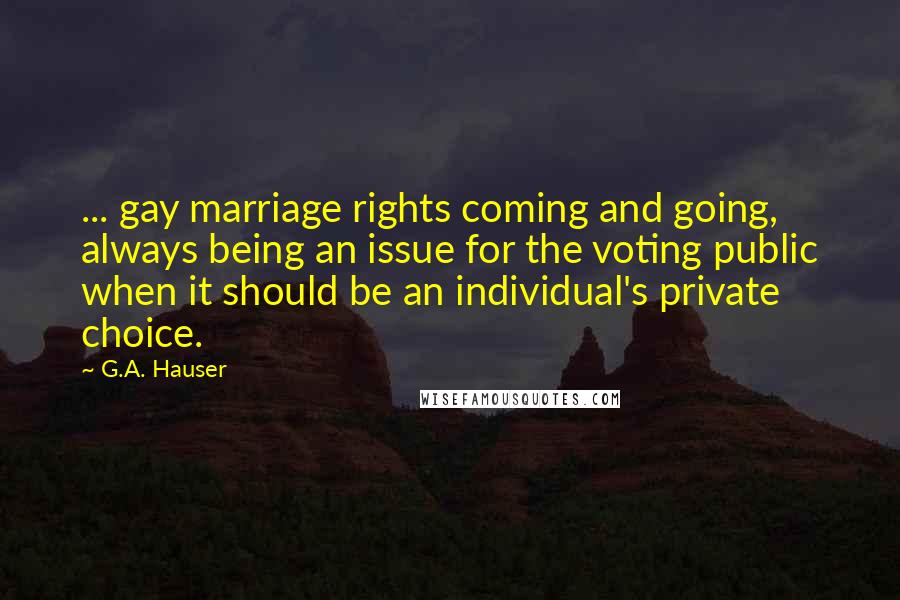 G.A. Hauser Quotes: ... gay marriage rights coming and going, always being an issue for the voting public when it should be an individual's private choice.