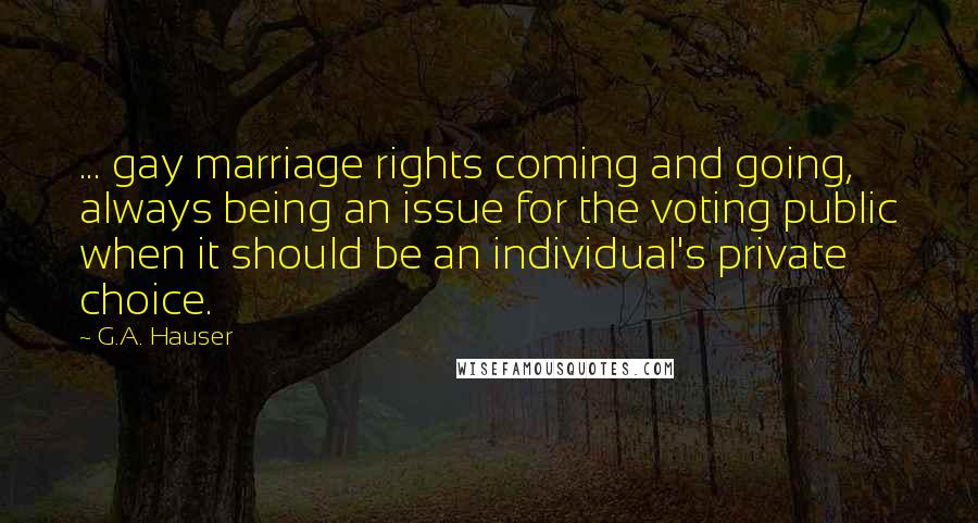 G.A. Hauser Quotes: ... gay marriage rights coming and going, always being an issue for the voting public when it should be an individual's private choice.