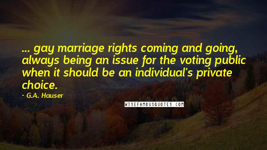 G.A. Hauser Quotes: ... gay marriage rights coming and going, always being an issue for the voting public when it should be an individual's private choice.