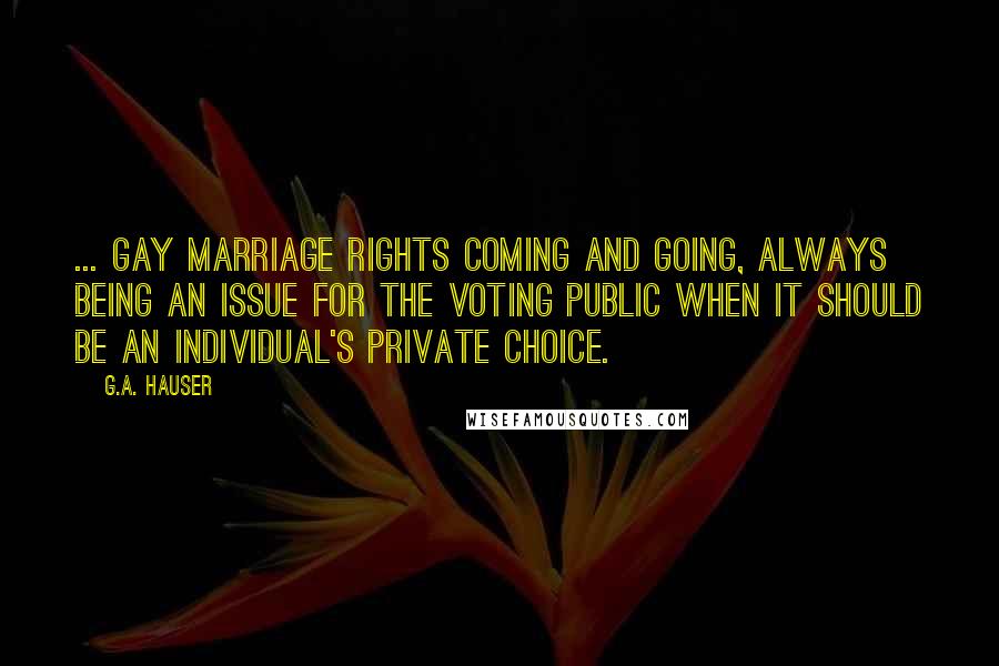 G.A. Hauser Quotes: ... gay marriage rights coming and going, always being an issue for the voting public when it should be an individual's private choice.