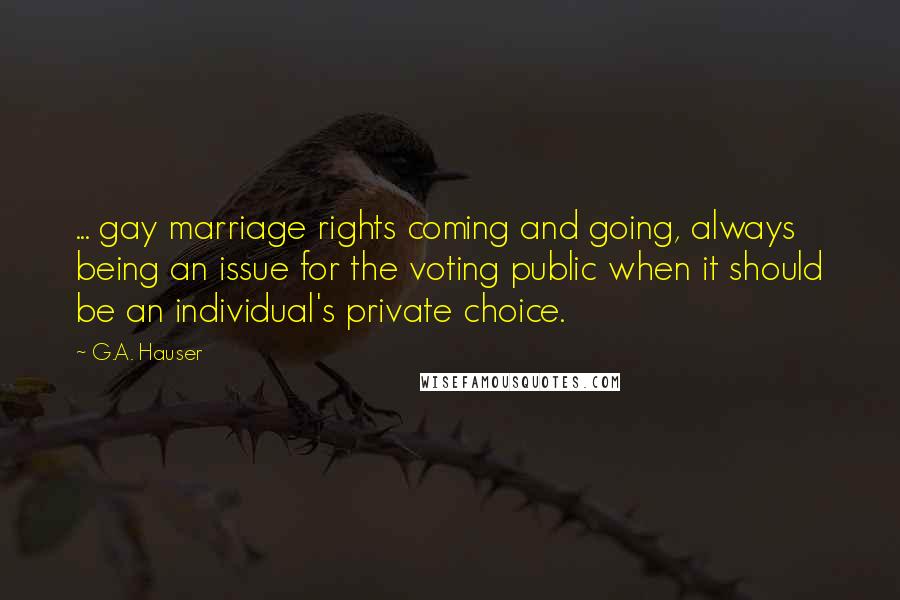 G.A. Hauser Quotes: ... gay marriage rights coming and going, always being an issue for the voting public when it should be an individual's private choice.