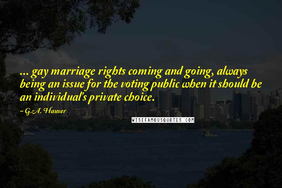 G.A. Hauser Quotes: ... gay marriage rights coming and going, always being an issue for the voting public when it should be an individual's private choice.