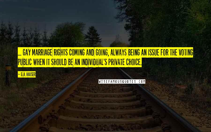 G.A. Hauser Quotes: ... gay marriage rights coming and going, always being an issue for the voting public when it should be an individual's private choice.