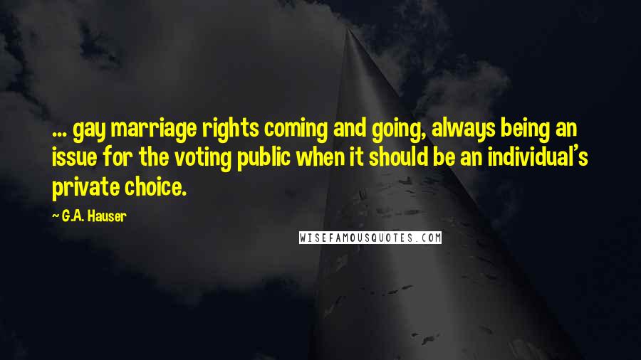 G.A. Hauser Quotes: ... gay marriage rights coming and going, always being an issue for the voting public when it should be an individual's private choice.