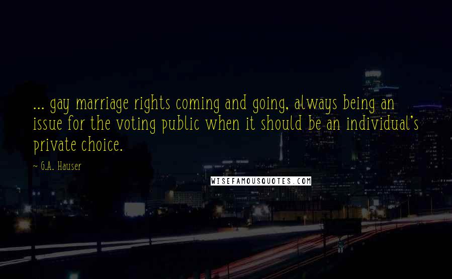 G.A. Hauser Quotes: ... gay marriage rights coming and going, always being an issue for the voting public when it should be an individual's private choice.