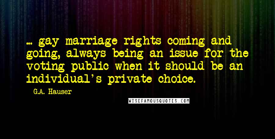 G.A. Hauser Quotes: ... gay marriage rights coming and going, always being an issue for the voting public when it should be an individual's private choice.