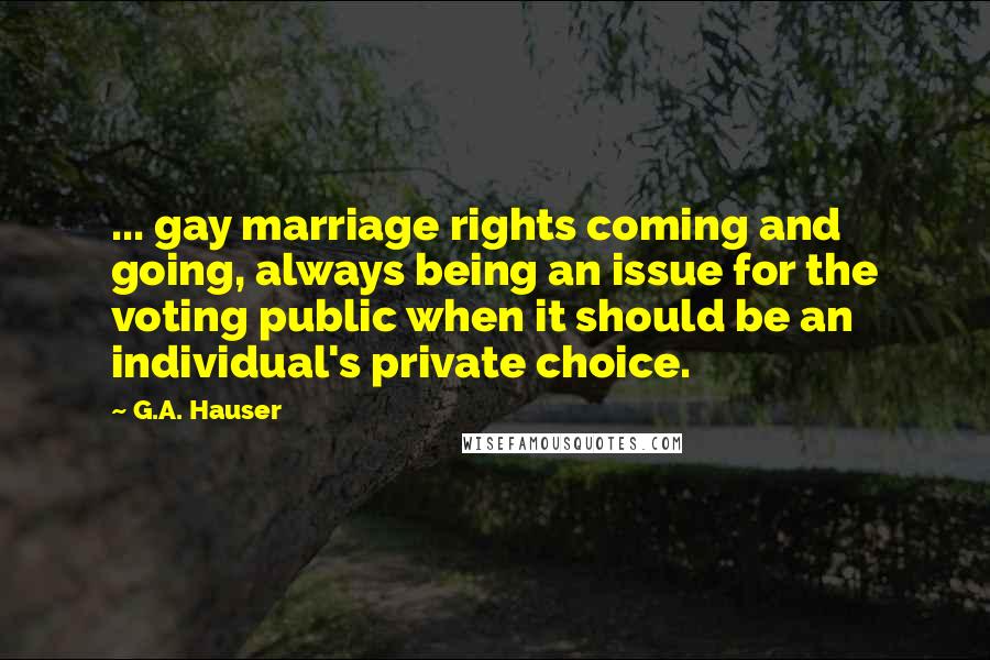 G.A. Hauser Quotes: ... gay marriage rights coming and going, always being an issue for the voting public when it should be an individual's private choice.