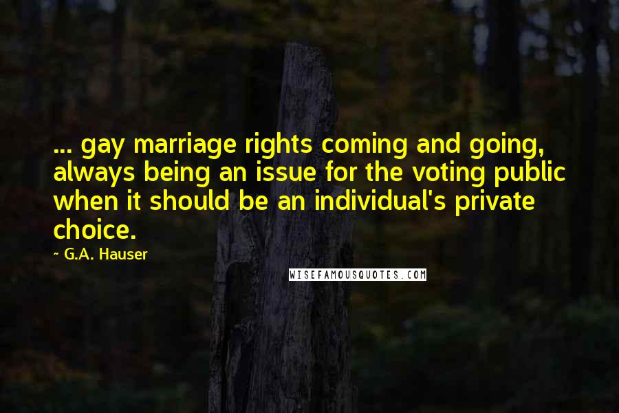 G.A. Hauser Quotes: ... gay marriage rights coming and going, always being an issue for the voting public when it should be an individual's private choice.