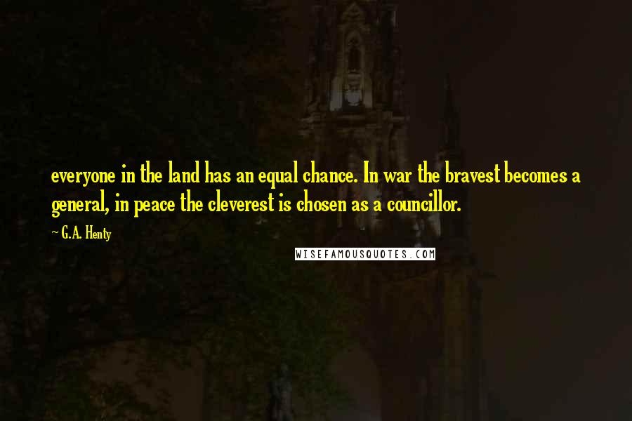 G.A. Henty Quotes: everyone in the land has an equal chance. In war the bravest becomes a general, in peace the cleverest is chosen as a councillor.