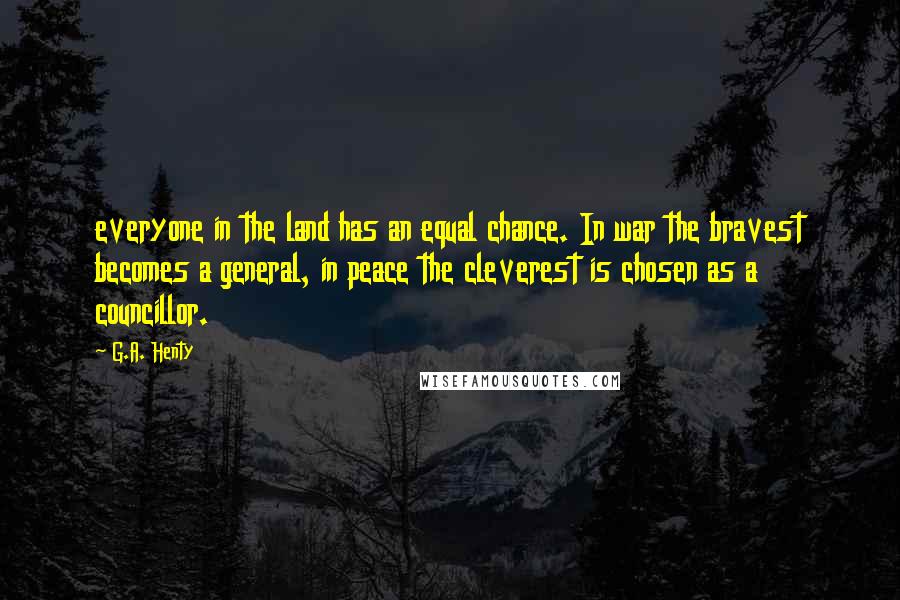 G.A. Henty Quotes: everyone in the land has an equal chance. In war the bravest becomes a general, in peace the cleverest is chosen as a councillor.