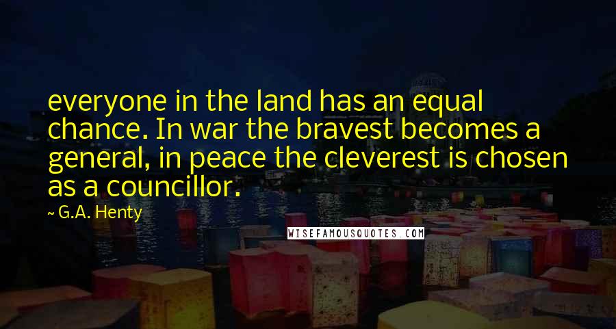 G.A. Henty Quotes: everyone in the land has an equal chance. In war the bravest becomes a general, in peace the cleverest is chosen as a councillor.