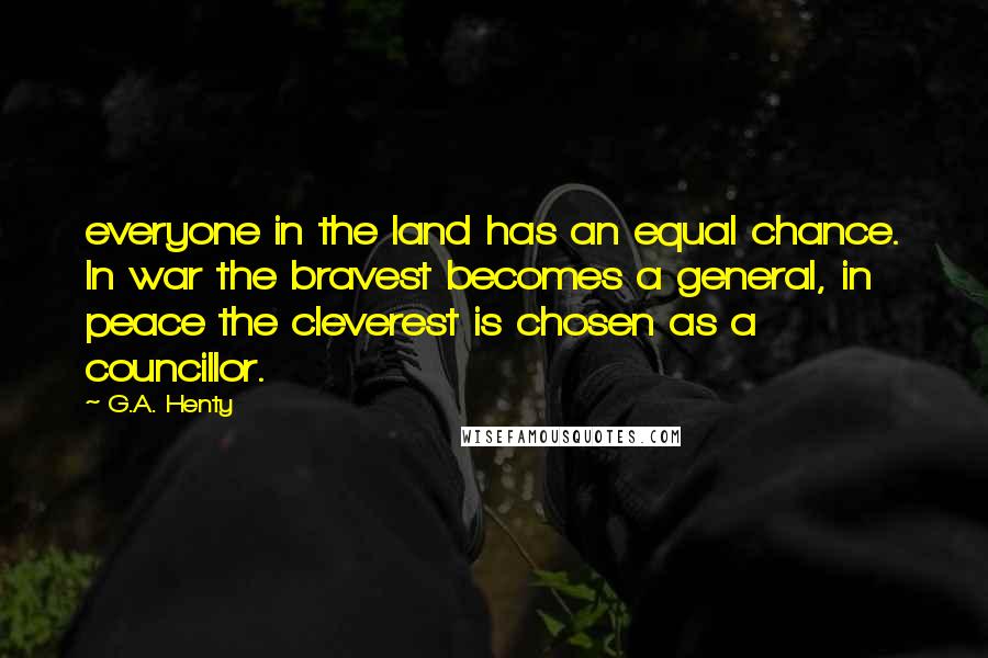 G.A. Henty Quotes: everyone in the land has an equal chance. In war the bravest becomes a general, in peace the cleverest is chosen as a councillor.