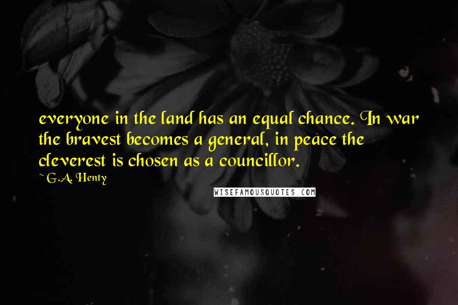 G.A. Henty Quotes: everyone in the land has an equal chance. In war the bravest becomes a general, in peace the cleverest is chosen as a councillor.