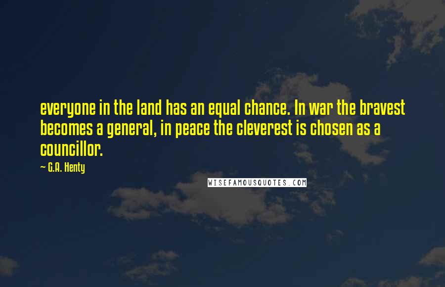 G.A. Henty Quotes: everyone in the land has an equal chance. In war the bravest becomes a general, in peace the cleverest is chosen as a councillor.
