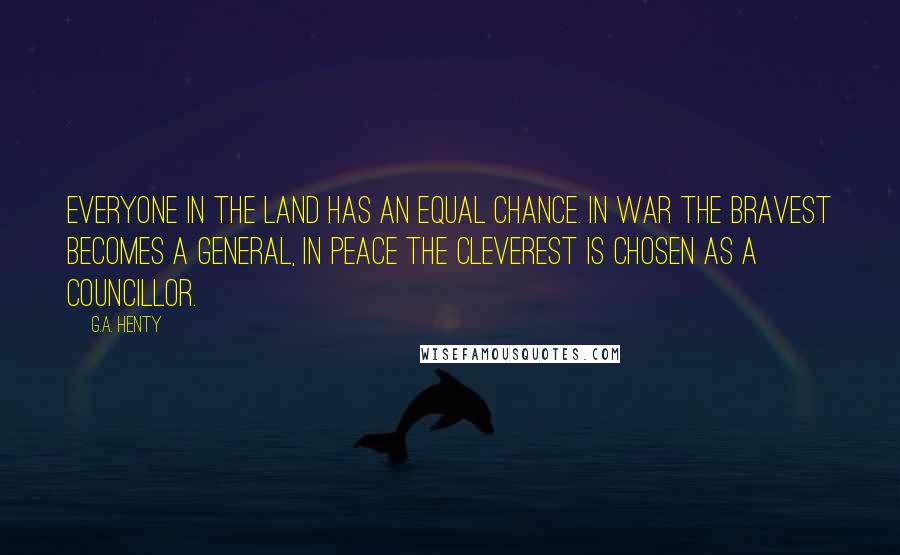 G.A. Henty Quotes: everyone in the land has an equal chance. In war the bravest becomes a general, in peace the cleverest is chosen as a councillor.
