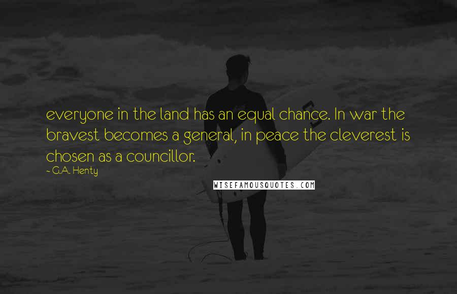G.A. Henty Quotes: everyone in the land has an equal chance. In war the bravest becomes a general, in peace the cleverest is chosen as a councillor.