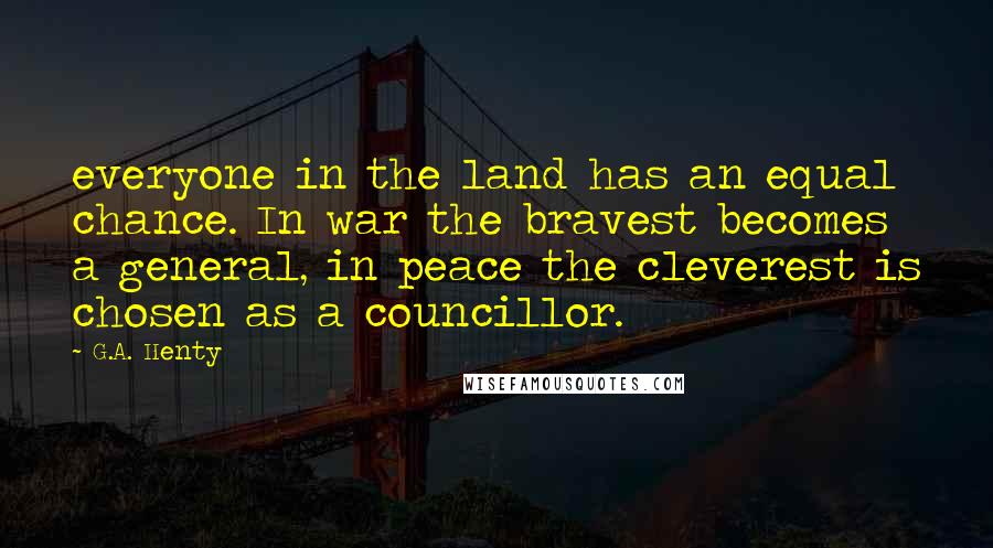 G.A. Henty Quotes: everyone in the land has an equal chance. In war the bravest becomes a general, in peace the cleverest is chosen as a councillor.