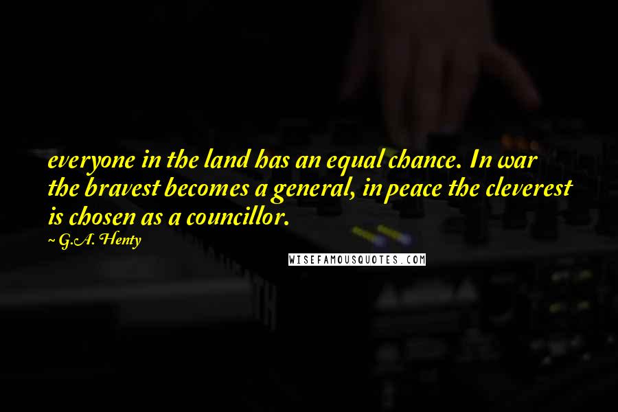G.A. Henty Quotes: everyone in the land has an equal chance. In war the bravest becomes a general, in peace the cleverest is chosen as a councillor.