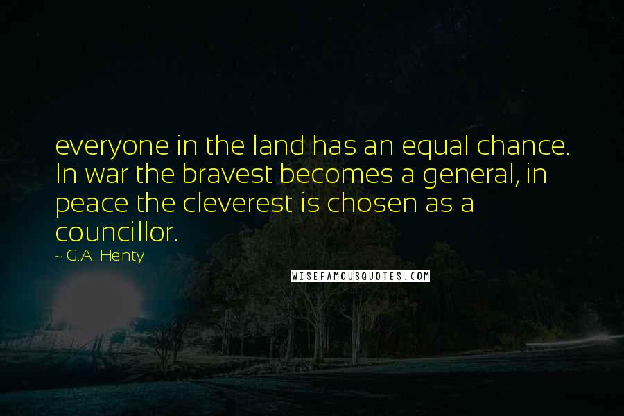 G.A. Henty Quotes: everyone in the land has an equal chance. In war the bravest becomes a general, in peace the cleverest is chosen as a councillor.