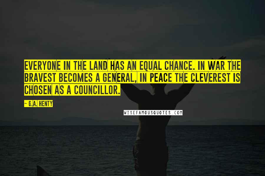 G.A. Henty Quotes: everyone in the land has an equal chance. In war the bravest becomes a general, in peace the cleverest is chosen as a councillor.