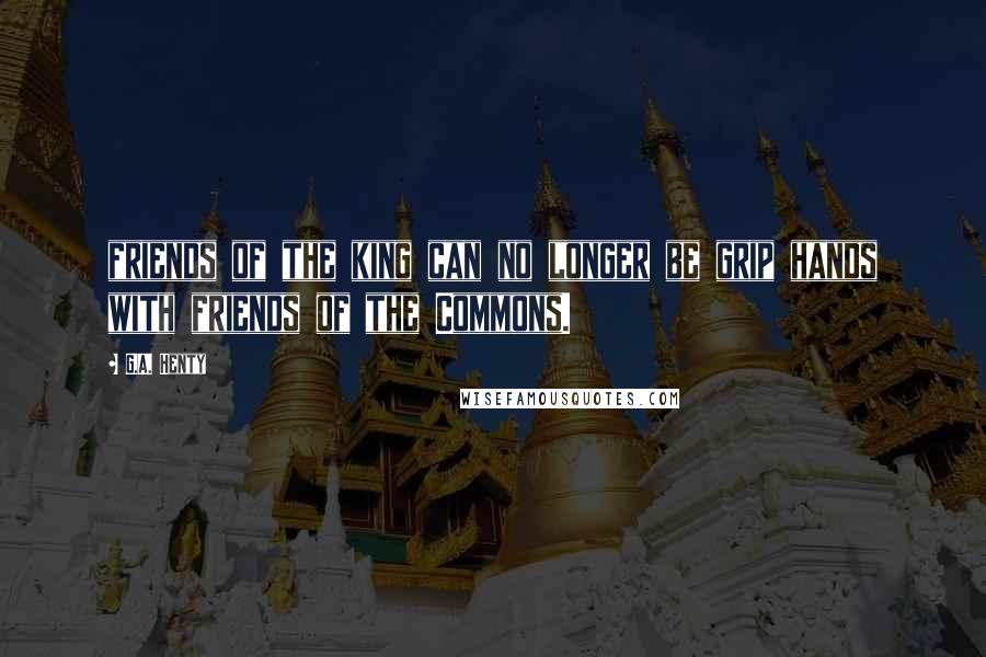 G.A. Henty Quotes: friends of the king can no longer be grip hands with friends of the Commons.