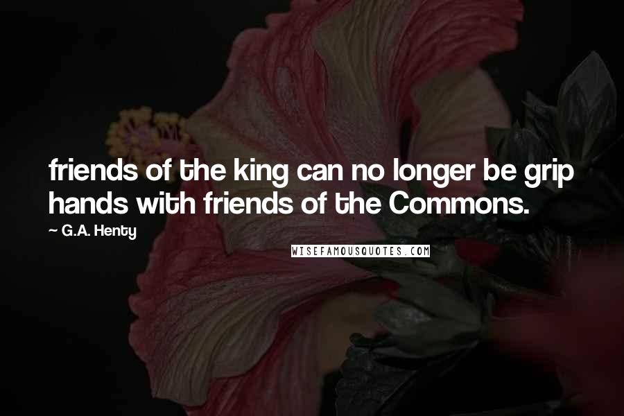 G.A. Henty Quotes: friends of the king can no longer be grip hands with friends of the Commons.
