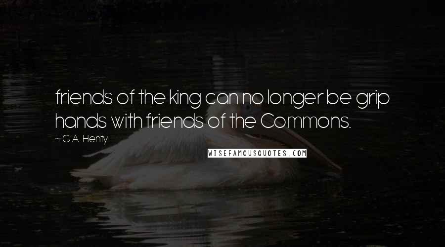 G.A. Henty Quotes: friends of the king can no longer be grip hands with friends of the Commons.
