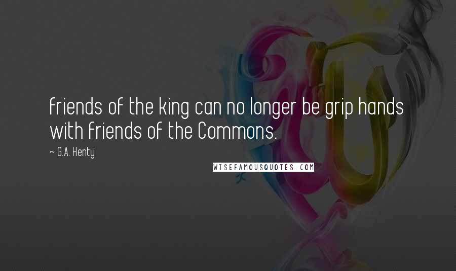 G.A. Henty Quotes: friends of the king can no longer be grip hands with friends of the Commons.