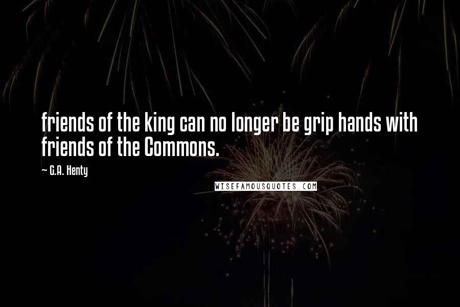 G.A. Henty Quotes: friends of the king can no longer be grip hands with friends of the Commons.