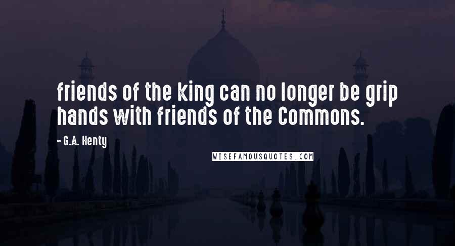 G.A. Henty Quotes: friends of the king can no longer be grip hands with friends of the Commons.