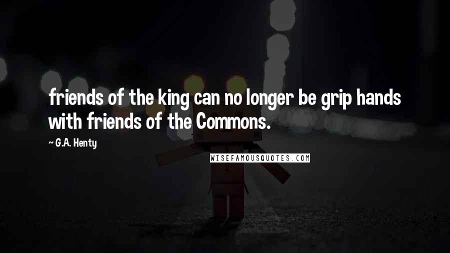 G.A. Henty Quotes: friends of the king can no longer be grip hands with friends of the Commons.