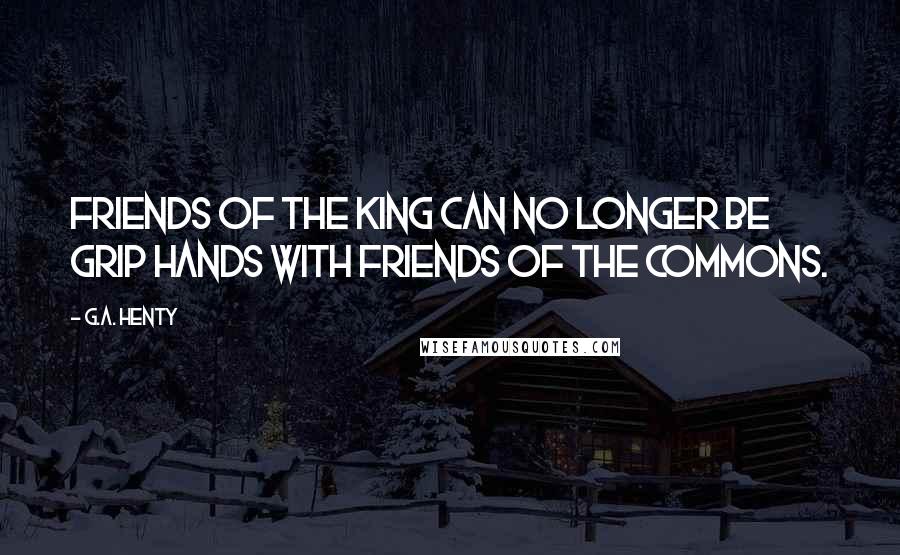 G.A. Henty Quotes: friends of the king can no longer be grip hands with friends of the Commons.