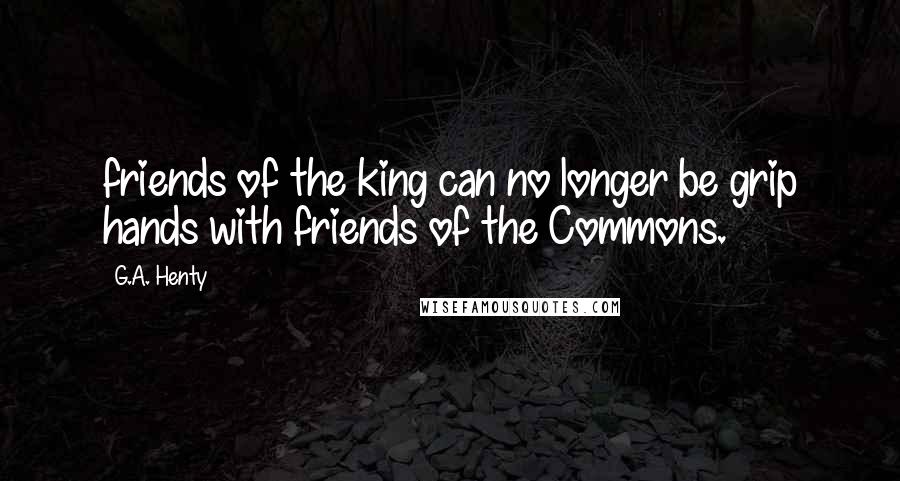 G.A. Henty Quotes: friends of the king can no longer be grip hands with friends of the Commons.