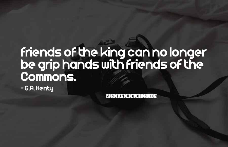 G.A. Henty Quotes: friends of the king can no longer be grip hands with friends of the Commons.