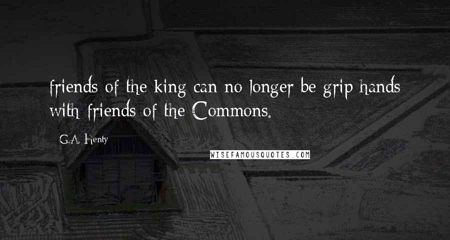 G.A. Henty Quotes: friends of the king can no longer be grip hands with friends of the Commons.