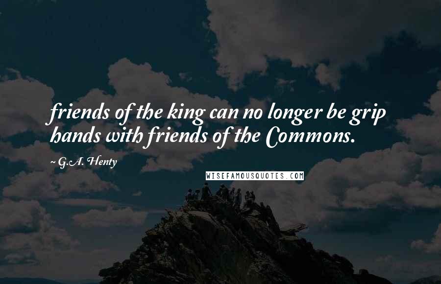 G.A. Henty Quotes: friends of the king can no longer be grip hands with friends of the Commons.