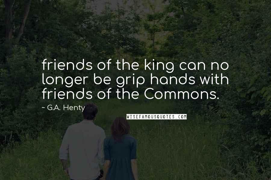 G.A. Henty Quotes: friends of the king can no longer be grip hands with friends of the Commons.