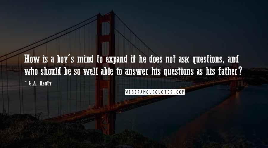 G.A. Henty Quotes: How is a boy's mind to expand if he does not ask questions, and who should be so well able to answer his questions as his father?