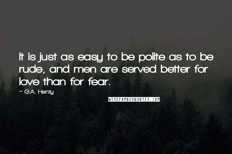 G.A. Henty Quotes: It is just as easy to be polite as to be rude, and men are served better for love than for fear.