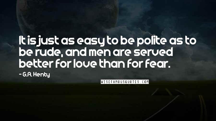 G.A. Henty Quotes: It is just as easy to be polite as to be rude, and men are served better for love than for fear.