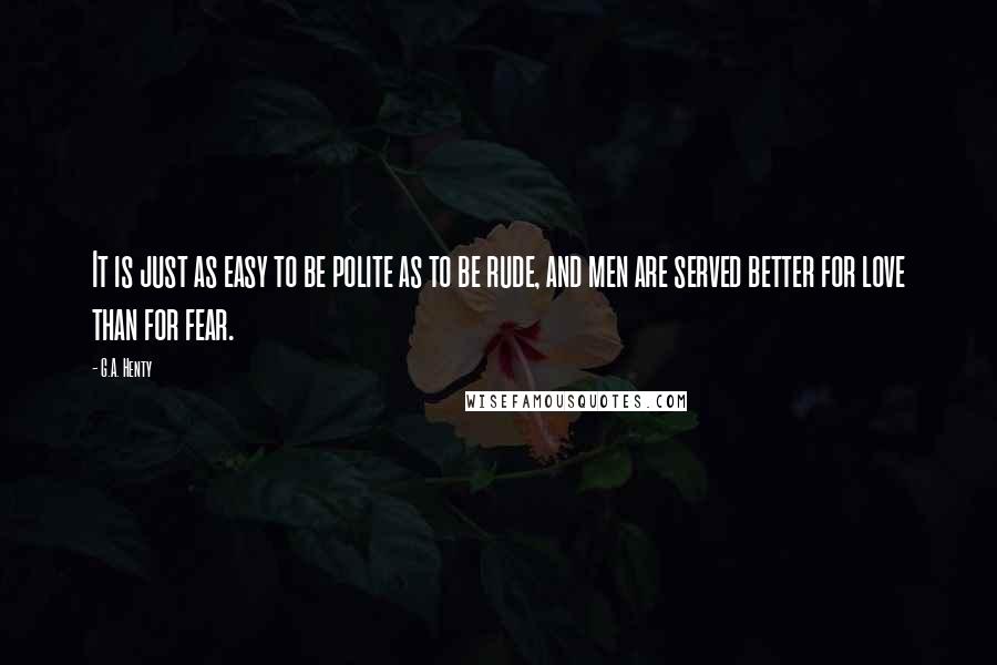 G.A. Henty Quotes: It is just as easy to be polite as to be rude, and men are served better for love than for fear.