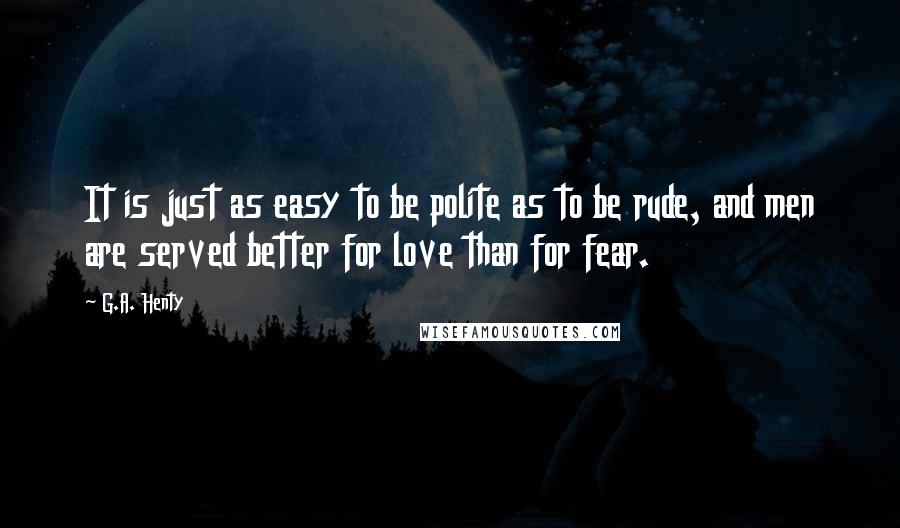 G.A. Henty Quotes: It is just as easy to be polite as to be rude, and men are served better for love than for fear.