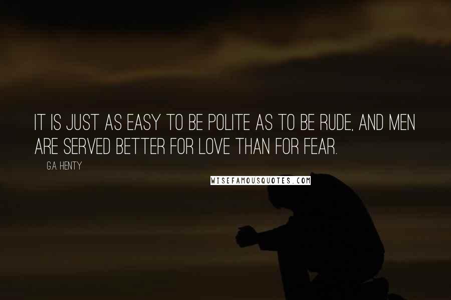 G.A. Henty Quotes: It is just as easy to be polite as to be rude, and men are served better for love than for fear.