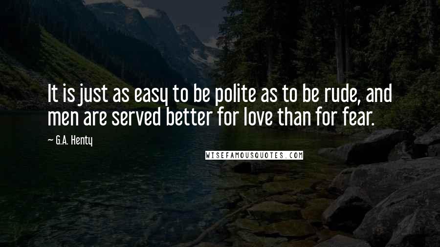G.A. Henty Quotes: It is just as easy to be polite as to be rude, and men are served better for love than for fear.