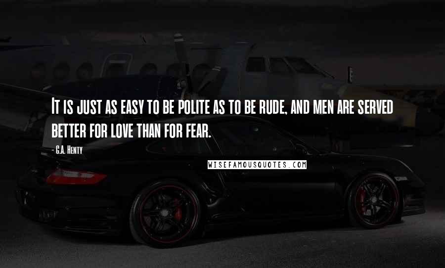 G.A. Henty Quotes: It is just as easy to be polite as to be rude, and men are served better for love than for fear.